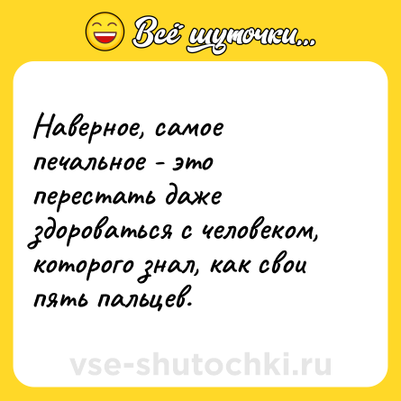 Шутка: Наверное, самое печальное - это перестать даже здороваться с человеком, которого знал, как свои пять пальцев.