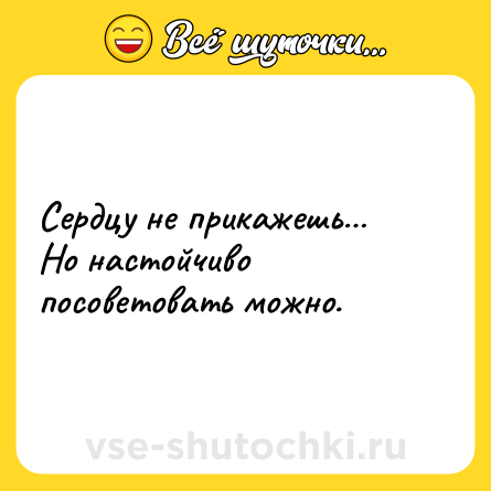 Шутка: Сердцу не прикажешь… Но настойчиво посоветовать можно.