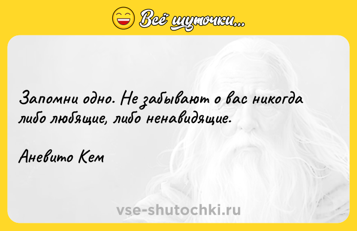 Цитата: Запомни одно. Не забывают о вас никогда либо любящие, либо ненавидящие. Аневито Кем