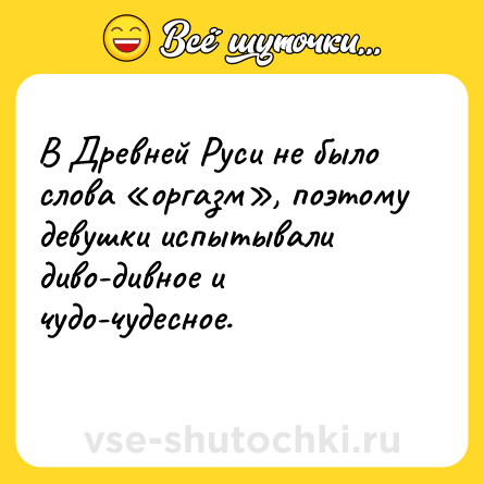 Шутка: В Древней Руси не было слова «оргазм», поэтому девушки испытывали диво-дивное и чудо-чудесное.<br>