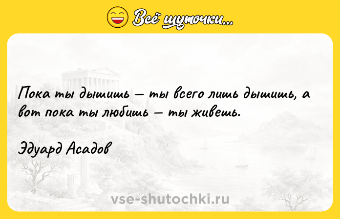 Цитата: Пока ты дышишь ты всего лишь дышишь, а вот пока ты любишь ты живешь.Эдуард Асадов