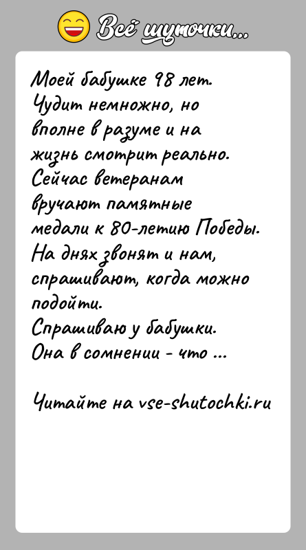 История: Моей бабушке 98 лет. Чудит немножно, но вполне в разуме и на жизнь смотрит реально.Сейчас ветеранам вручают памятные медали к