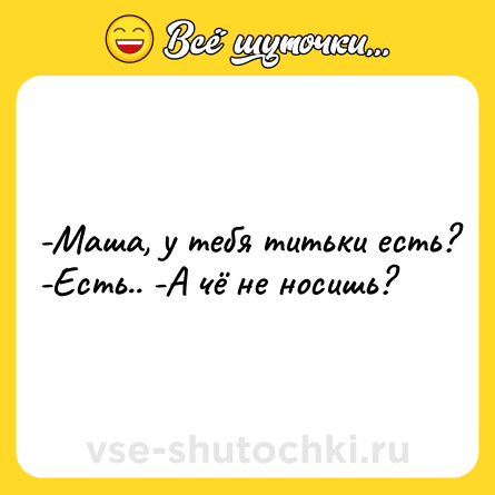 Шутка: -Маша, у тебя титьки есть? -Есть.. -А чё не носишь?