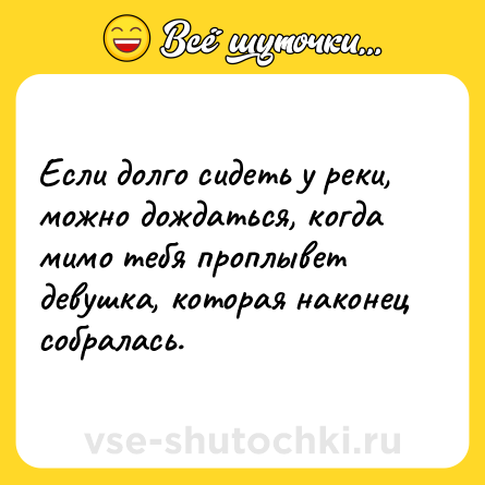 Шутка: Если долго сидеть у реки, можно дождаться, когда мимо тебя проплывет девушка, которая наконец собралась.