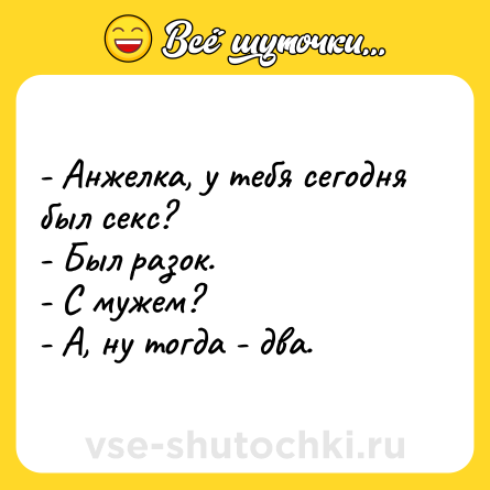 Шутка: - Анжелка, у тебя сегодня был секс?<br>- Был разок.<br>- С мужем?<br>- А, ну тогда - два.