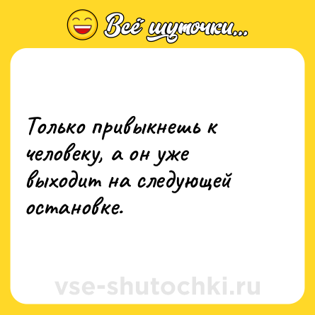 Шутка: Только привыкнешь к человеку, а он уже выходит на следующей остановке.