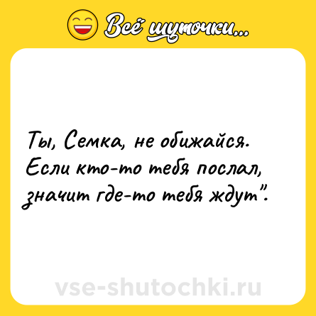 Шутка: Ты, Семка, не обижайся. Если кто-то тебя послал, значит где-то тебя ждут