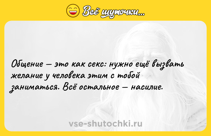 Цитата: Общение это как секс: нужно ещё вызвать желание у человека этим с тобой заниматься. Всё остальное насилие.