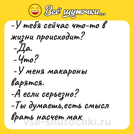 Шутка: -У тебя сейчас что-то в жизни происходит?<br> -Да.<br> -Что?<br> -У меня макароны варятся.<br>-А если серьезно? <br>-Ты думаешь,есть смысл врать насчет мак