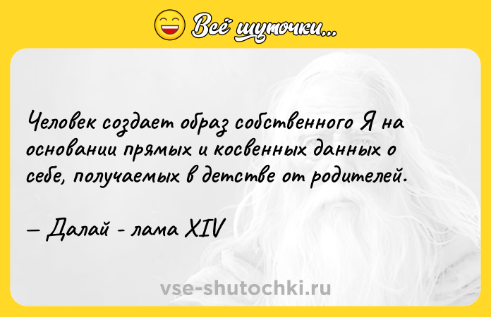 Цитата: Человек создает образ собственного Я на основании прямых и косвенных данных о себе, получаемых в детстве от родителей. Далай - лама XIV