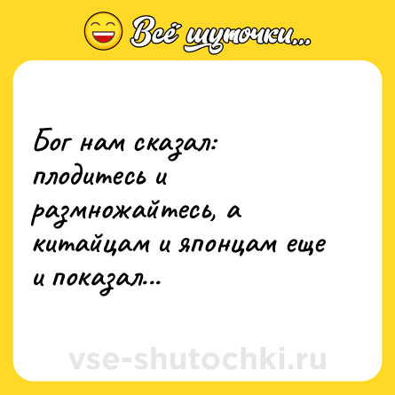 Шутка: Бог нам сказал: плодитесь и размножайтесь, а китайцам и японцам еще и показал...
