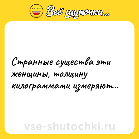 Шутка: Странные существа эти женщины, толщину килограммами измеряют...