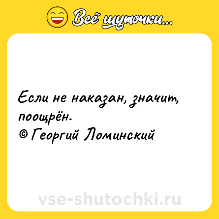 Шутка: Если не наказан, значит, поощрён.<br>© Георгий Ломинский