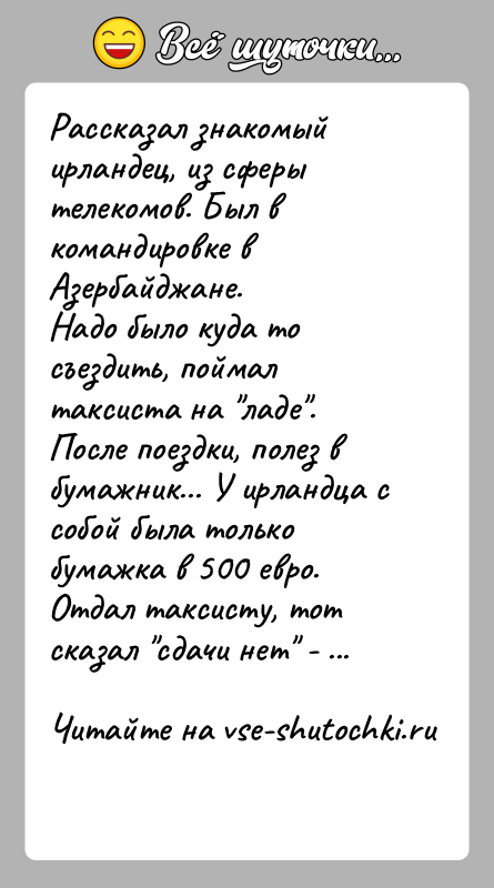 История: Рассказал знакомый ирландец, из сферы телекомов. Был в командировке вАзербайджане.Надо было куда то съездить, поймал таксиста на ладе .После поездки, полез