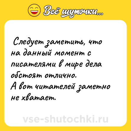 Шутка:  Следует заметить, что на данный момент с писателями в мире дела обстоят отлично. <br>А вот читателей заметно не хватает.   