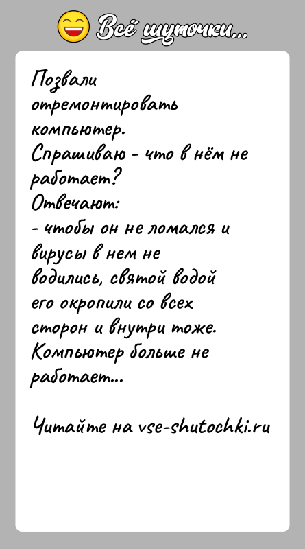 История: Позвали отремонтировать компьютер. Спрашиваю - что в нём не работает?Отвечают:- чтобы он не ломался и вирусы в нем не водились,