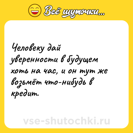 Шутка: Человеку дай уверенности в будущем хоть на час, и он тут же возьмёт что-нибудь в кредит.