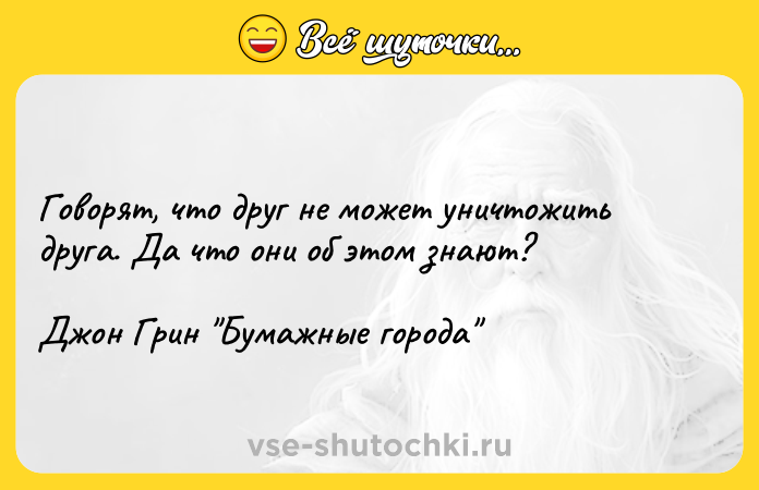 Цитата: Говорят, что друг не может уничтожить друга. Да что они об этом знают? Джон Грин Бумажные города