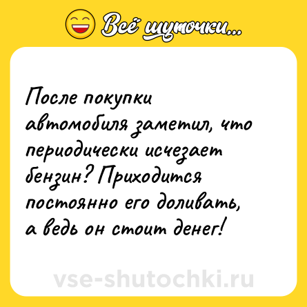 Шутка: После покупки автомобиля заметил, что периодически исчезает бензин? Приходится постоянно его доливать, а ведь он стоит денег!