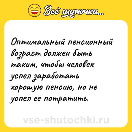 Шутка: Оптимальный пенсионный возраст должен быть таким, чтобы человек успел заработать хорошую пенсию, но не успел ее потратить.