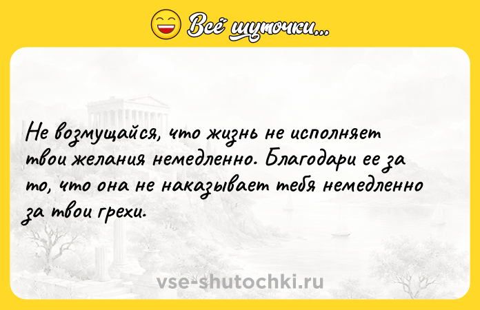 Цитата: Не возмущайся, что жизнь не исполняет твои желания немедленно. Благодари ее за то, что она не наказывает тебя немедленно за твои грехи.