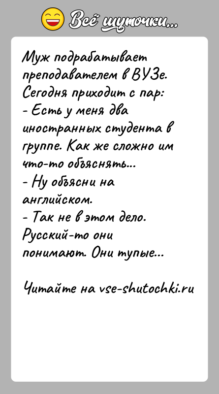 История: Муж подрабатывает преподавателем в ВУЗе. Сегодня приходит с пар:- Есть у меня два иностранных студента в группе. Как же сложно