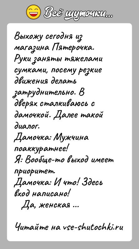 История: Выхожу сегодня из магазина Пятерочка. Руки заняты тяжелами сумками, посему резкие движения делать затруднительно. В дверях сталкиваюсь с дамочкой. Далее