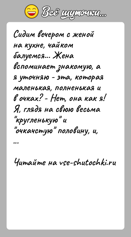 История: Сидим вечером с женой на кухне, чайком балуемся... Жена вспоминает знакомую, а я уточняю - эта, которая маленькая, полненькая и