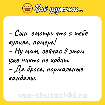 Шутка: Сын, смотри что я тебе купила, померь! Ну мам, сейчас в этом уже никто не ходит. Да брось, нормальные кандалы.