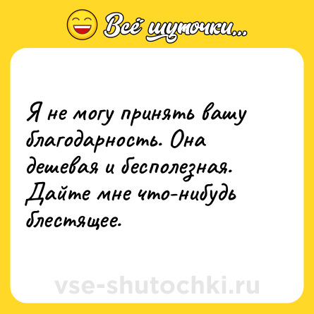Шутка: Я не могу принять вашу благодарность. Она дешевая и бесполезная. Дайте мне что-нибудь блестящее.