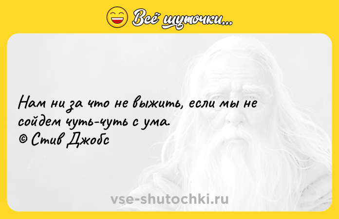 Цитата: Нам ни за что не выжить, если мы не сойдем чуть-чуть с ума. Стив Джобс