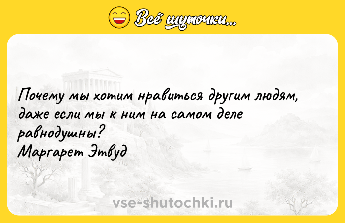 Цитата: Почему мы хотим нравиться другим людям, даже если мы к ним на самом деле равнодушны? Маргарет Этвуд