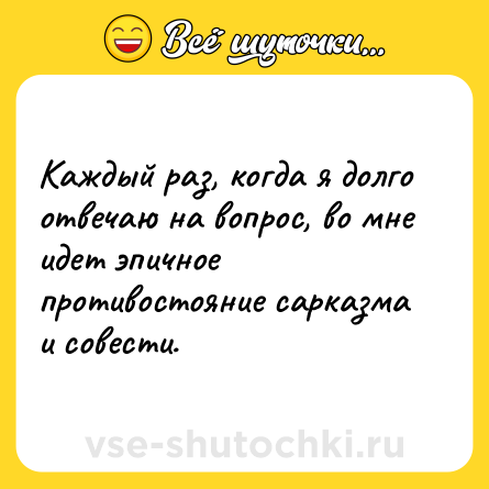 Шутка: Каждый раз, когда я долго отвечаю на вопрос, во мне идет эпичное противостояние сарказма и совести.