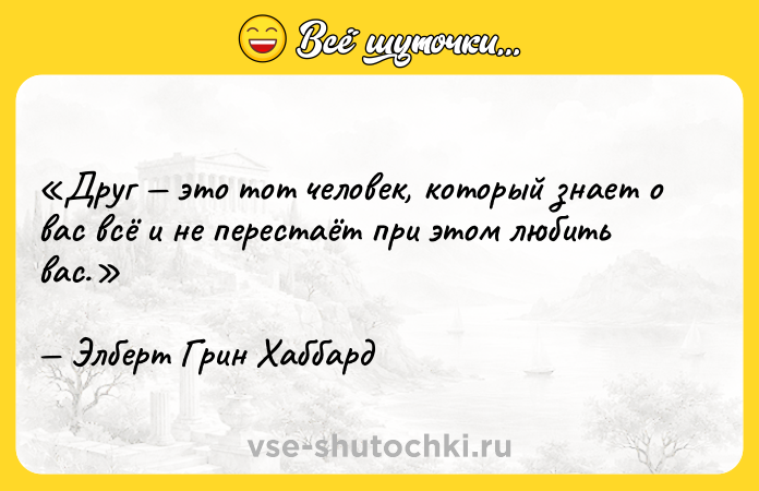 Цитата: Друг это тот человек, который знает о вас всё и не перестаёт при этом любить вас.Элберт Грин Хаббард