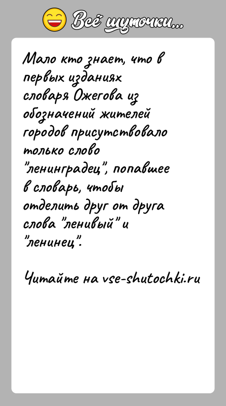История: Мало кто знает, что в первых изданиях словаря Ожегова из обозначений жителей городов присутствовало только слово ленинградец , попавшее в словарь,
