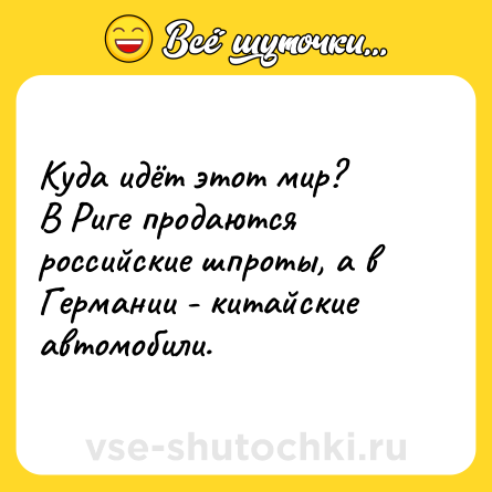 Шутка: Куда идёт этот мир?<br>В Риге продаются российские шпроты, а в Германии - китайские автомобили.