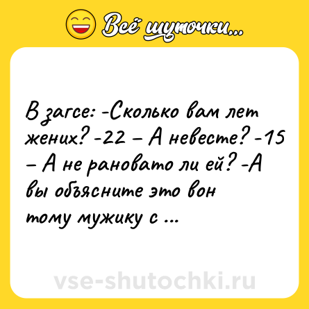 Шутка: В загсе: -Сколько вам лет жених? -22 – А невесте? -15 – А не рановато ли ей? -А вы объясните это вон тому мужику с ружьем!