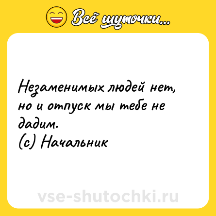 Шутка: Незаменимых людей нет, но и отпуск мы тебе не дадим.<br>(с) Начальник