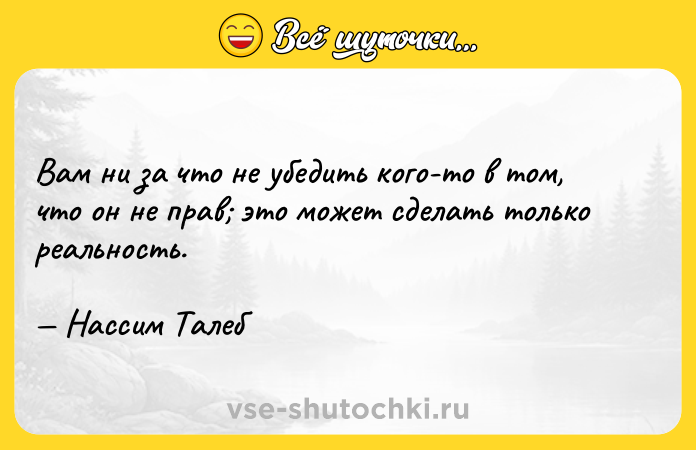 Цитата: Вам ни за что не убедить кого-то в том, что он не прав это может сделать только реальность. Нассим Талеб