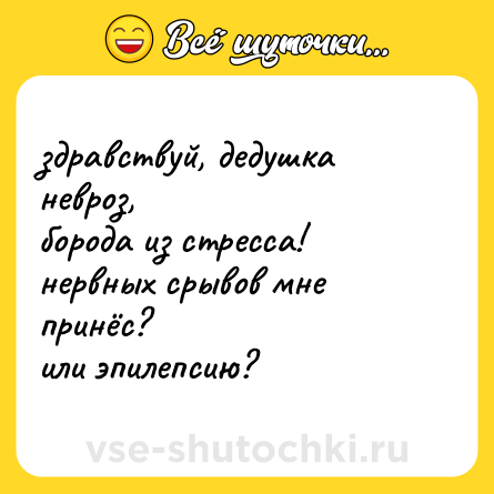 Шутка: здравствуй, дедушка невроз, <br>борода из стресса! <br>нервных срывов мне принёс? <br>или эпилепсию?