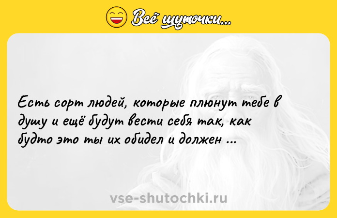 Цитата: Есть сорт людей, которые плюнут тебе в душу и ещё будут вести себя так, как будто это ты их обидел и должен просить прощения.