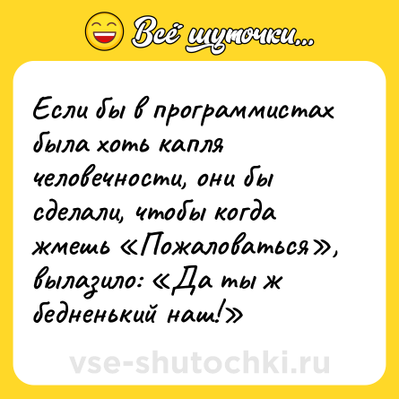 Шутка: Если бы в программистах была хоть капля человечности, они бы сделали, чтобы когда жмешь «Пожаловаться», вылазило: «Да ты ж бедненький наш!»