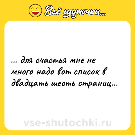 Шутка: ... для счастья мне не много надо вот список в двадцать шесть страниц...