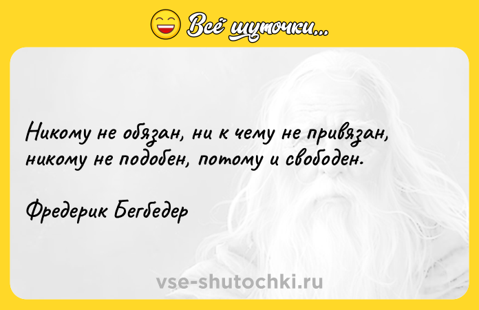 Цитата: Никому не обязан, ни к чему не привязан, никому не подобен, потому и свободен.Фредерик Бегбедер