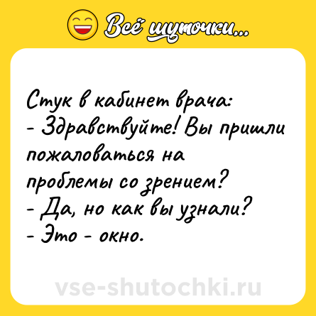 Шутка: Стук в кабинет врача:<br>- Здравствуйте! Вы пришли пожаловаться на проблемы со зрением?<br>- Да, но как вы узнали?<br>- Это - окно.