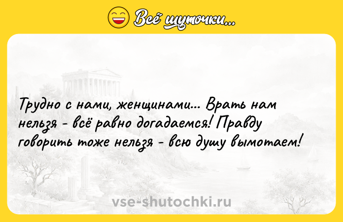 Цитата: Трудно с нами, женщинами... Врать нам нельзя - всё равно догадаемся! Правду говорить тоже нельзя - всю душу вымотаем!
