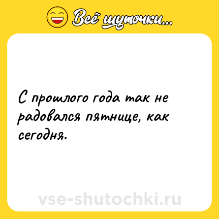 Шутка: С прошлого года так не радовался пятнице, как сегодня.