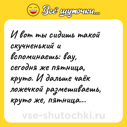 Шутка: И вот ты сидишь такой скучненький и вспоминаешь: вау, сегодня же пятница, круто. И дальше чаёк ложечкой размешиваешь, круто же, пятница...