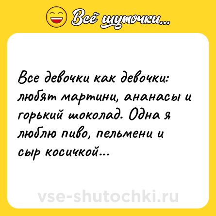 Шутка: Все девочки как девочки: любят мартини, ананасы и горький шоколад. Одна я люблю пиво, пельмени и сыр косичкой...