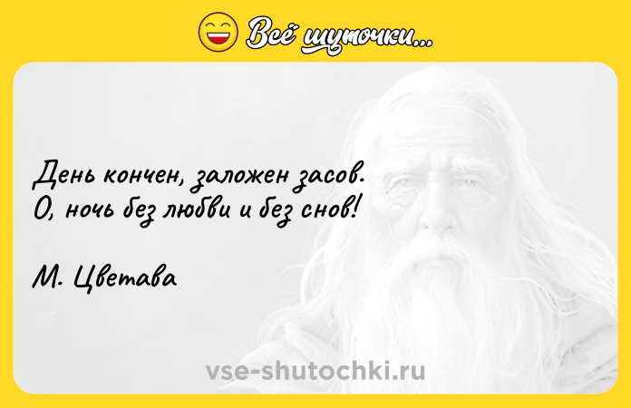 Цитата: День кончен, заложен засов. О, ночь без любви и без снов! М. Цветава